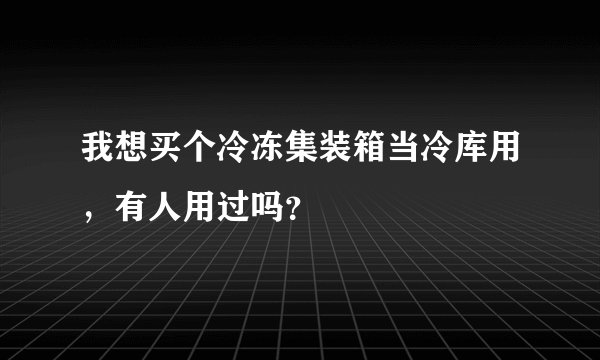 我想买个冷冻集装箱当冷库用,有人用过吗?