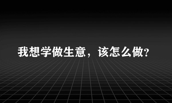 我想学做生意，该怎么做？