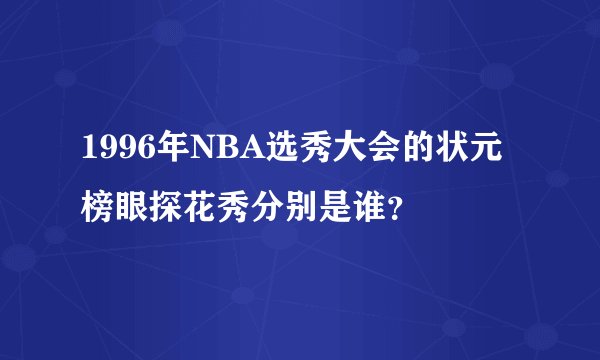 1996年NBA选秀大会的状元榜眼探花秀分别是谁?
