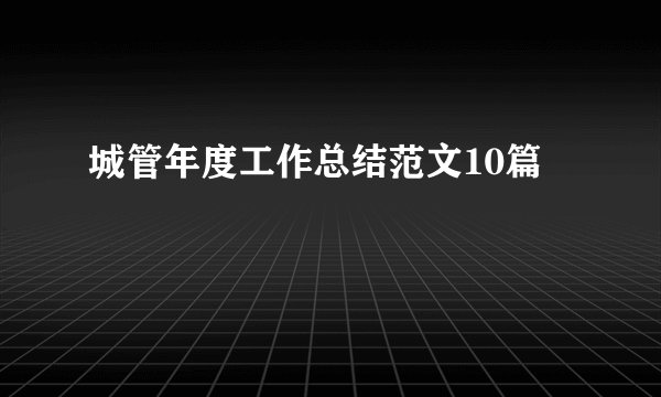 城管年度工作总结范文10篇