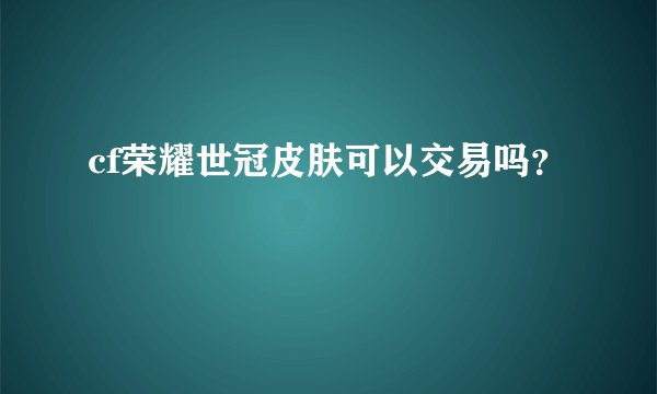 cf荣耀世冠皮肤可以交易吗？