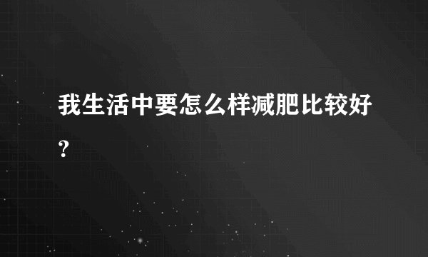 我生活中要怎么样减肥比较好？