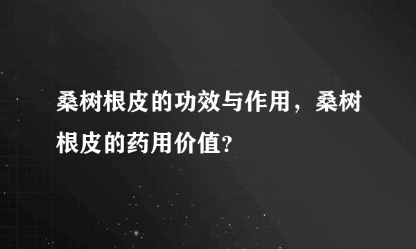 桑树根皮的功效与作用，桑树根皮的药用价值？