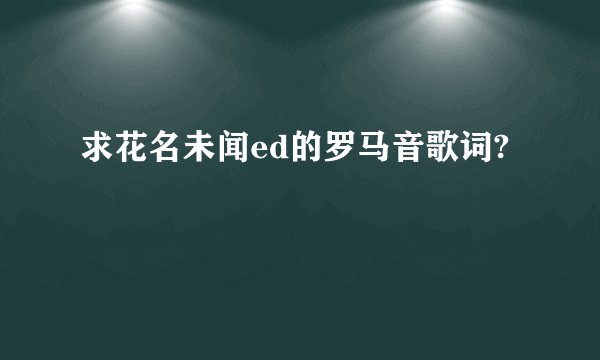 求花名未闻ed的罗马音歌词?