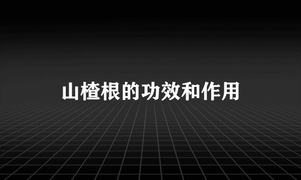 山楂根的功效和作用
