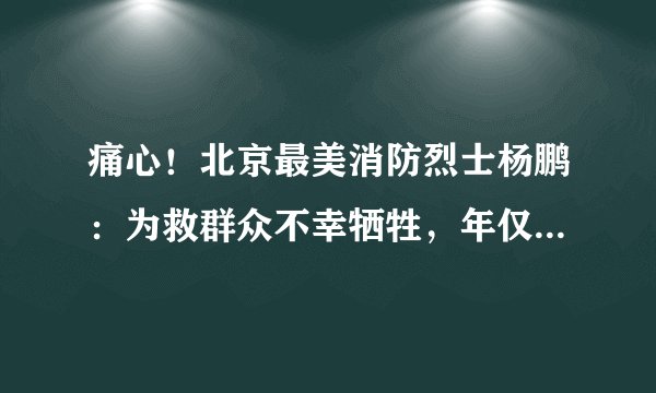 痛心!北京最美消防烈士杨鹏:为救群众不幸牺牲,年仅24岁!