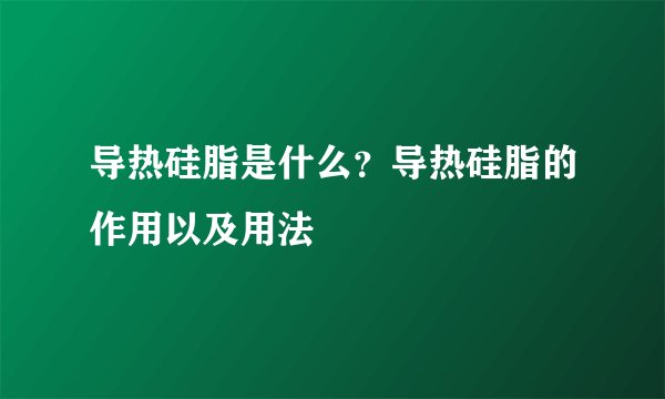 导热硅脂是什么？导热硅脂的作用以及用法