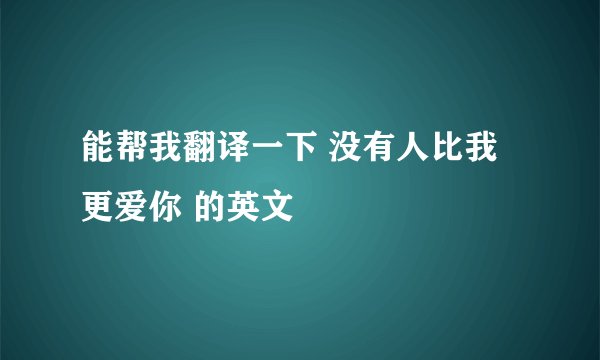 能帮我翻译一下 没有人比我更爱你 的英文