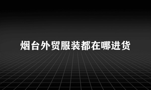 烟台外贸服装都在哪进货