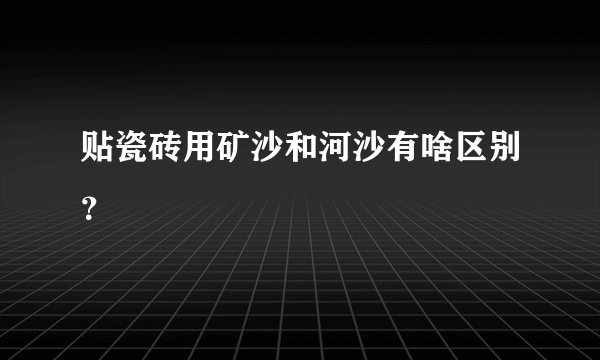 贴瓷砖用矿沙和河沙有啥区别？