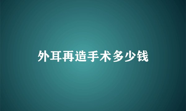 外耳再造手术多少钱