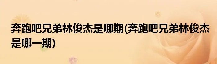 奔跑吧兄弟林俊杰是哪期(奔跑吧兄弟林俊杰是哪一期)