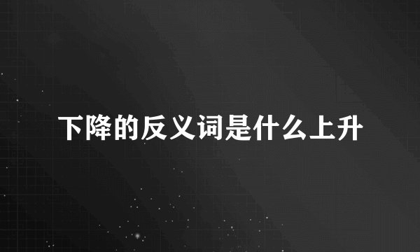 下降的反义词是什么上升