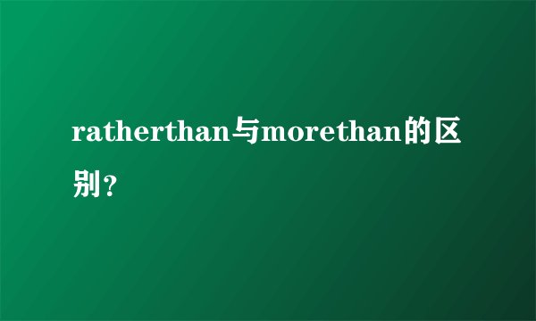 ratherthan与morethan的区别?