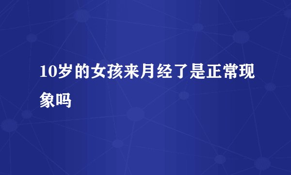10岁的女孩来月经了是正常现象吗
