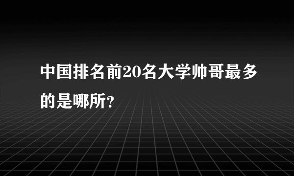 中国排名前20名大学帅哥最多的是哪所？