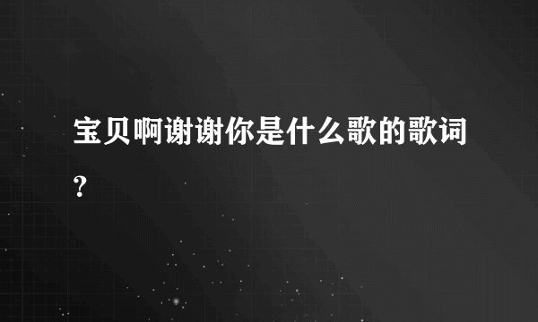 宝贝啊谢谢你是什么歌的歌词？