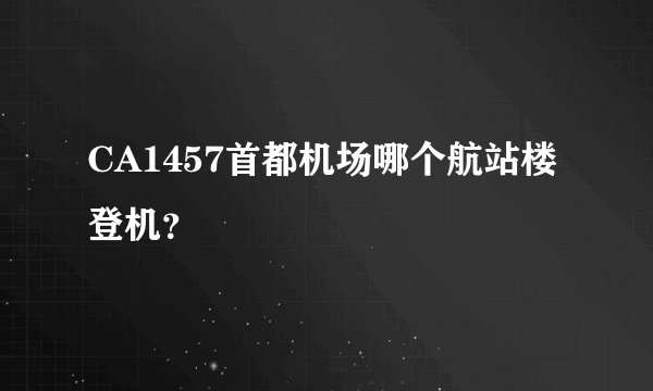 CA1457首都机场哪个航站楼登机？