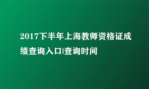 2017下半年上海教师资格证成绩查询入口|查询时间