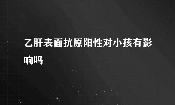 乙肝表面抗原阳性对小孩有影响吗