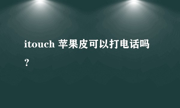 itouch 苹果皮可以打电话吗？