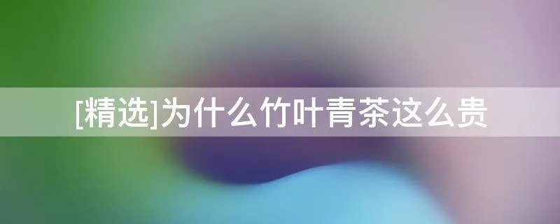[精选]为什么竹叶青茶这么贵