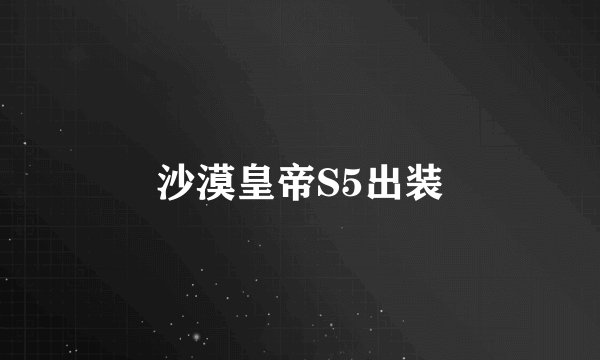沙漠皇帝S5出装
