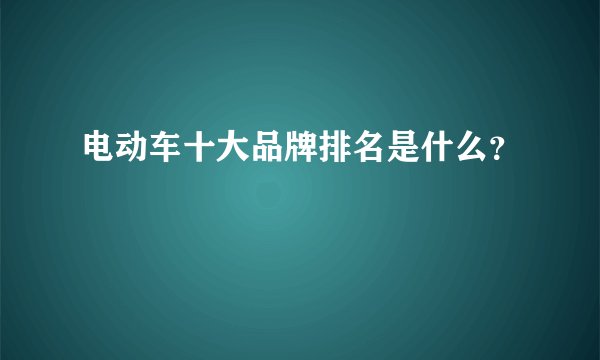 电动车十大品牌排名是什么？