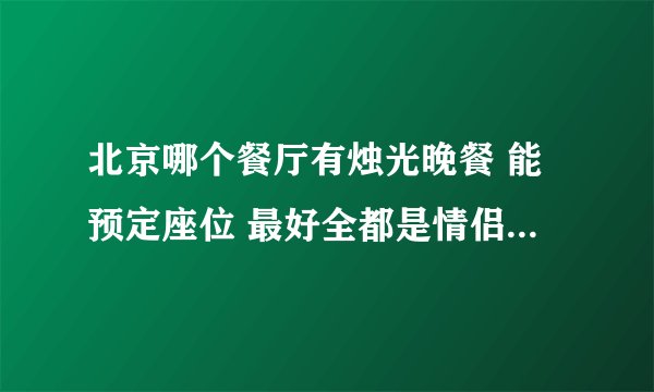 北京哪个餐厅有烛光晚餐 能预定座位 最好全都是情侣的内种？