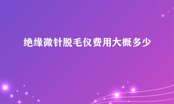 绝缘微针脱毛仪费用大概多少