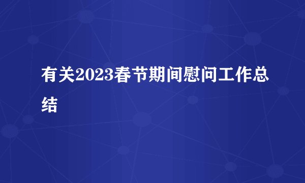 有关2023春节期间慰问工作总结