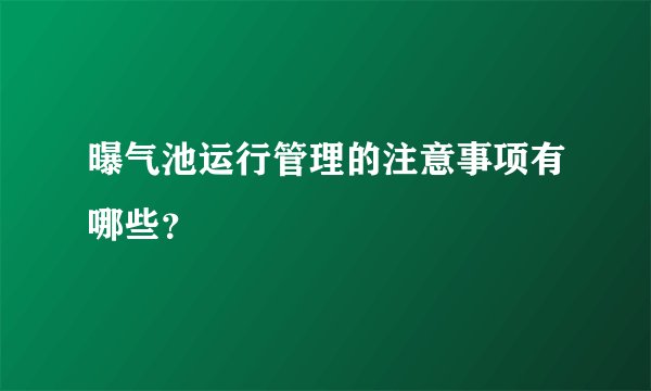 曝气池运行管理的注意事项有哪些?