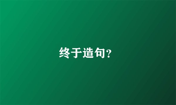 终于造句？