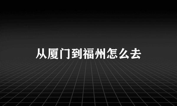 从厦门到福州怎么去