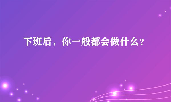 下班后，你一般都会做什么？