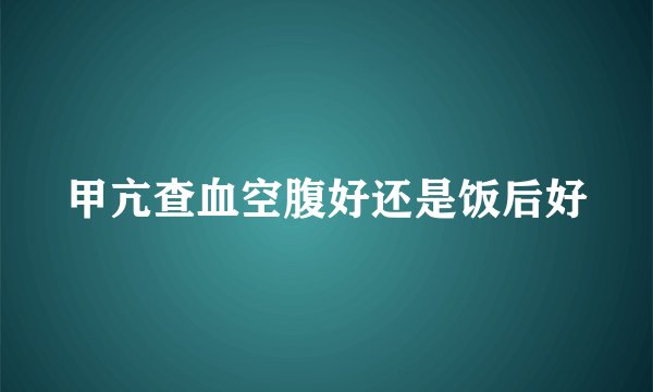 甲亢查血空腹好还是饭后好