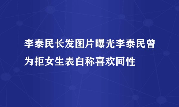 李泰民长发图片曝光李泰民曾为拒女生表白称喜欢同性