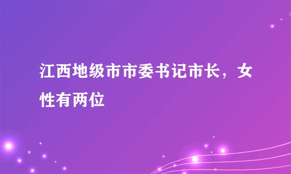 江西地级市市委书记市长，女性有两位
