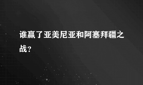 谁赢了亚美尼亚和阿塞拜疆之战？