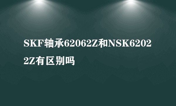 SKF轴承62062Z和NSK62022Z有区别吗