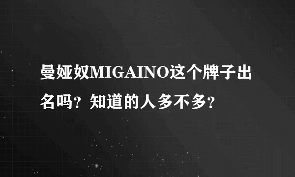 曼娅奴MIGAINO这个牌子出名吗？知道的人多不多？