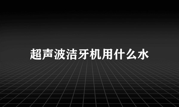 超声波洁牙机用什么水