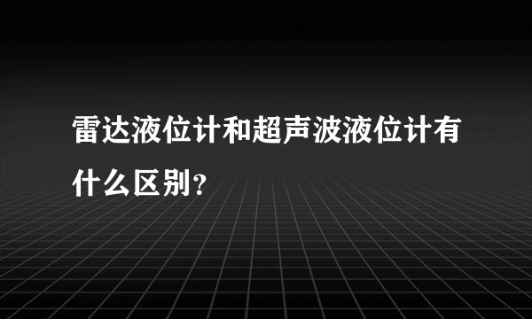 雷达液位计和超声波液位计有什么区别？