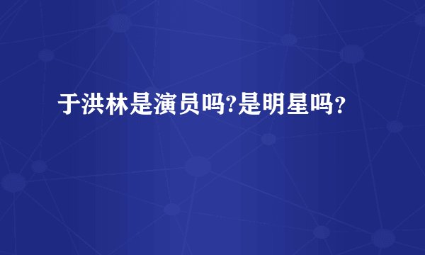 于洪林是演员吗?是明星吗？