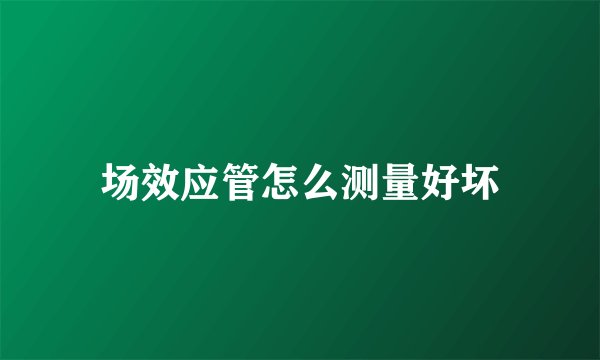 场效应管怎么测量好坏