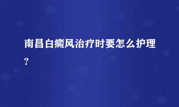 南昌白癜风治疗时要怎么护理?