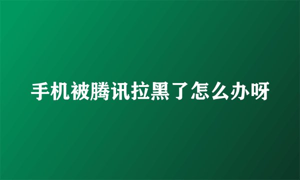 手机被腾讯拉黑了怎么办呀