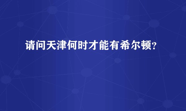 请问天津何时才能有希尔顿？