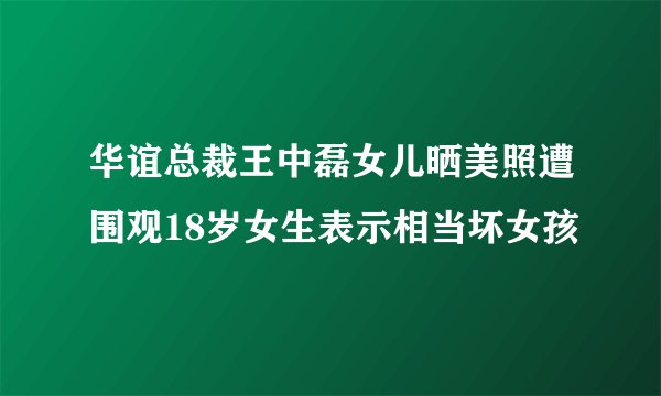 华谊总裁王中磊女儿晒美照遭围观18岁女生表示相当坏女孩