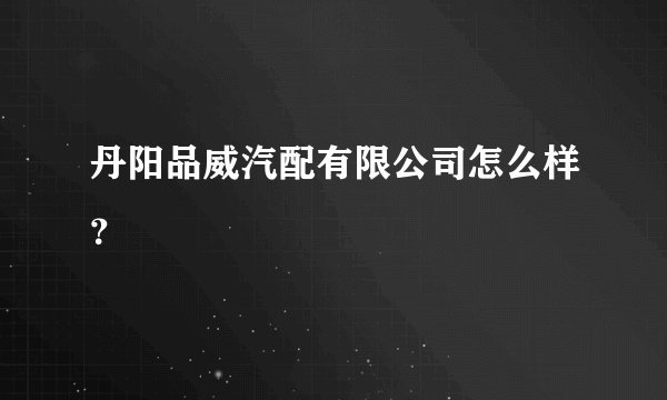 丹阳品威汽配有限公司怎么样？